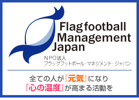 フラッグフットボール・マネジメント・ジャパン －全ての人が『元気』になり『心の温度』が高まる活動を－
